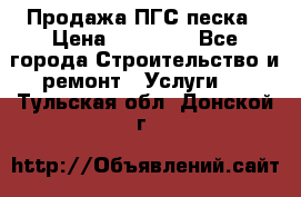 Продажа ПГС песка › Цена ­ 10 000 - Все города Строительство и ремонт » Услуги   . Тульская обл.,Донской г.